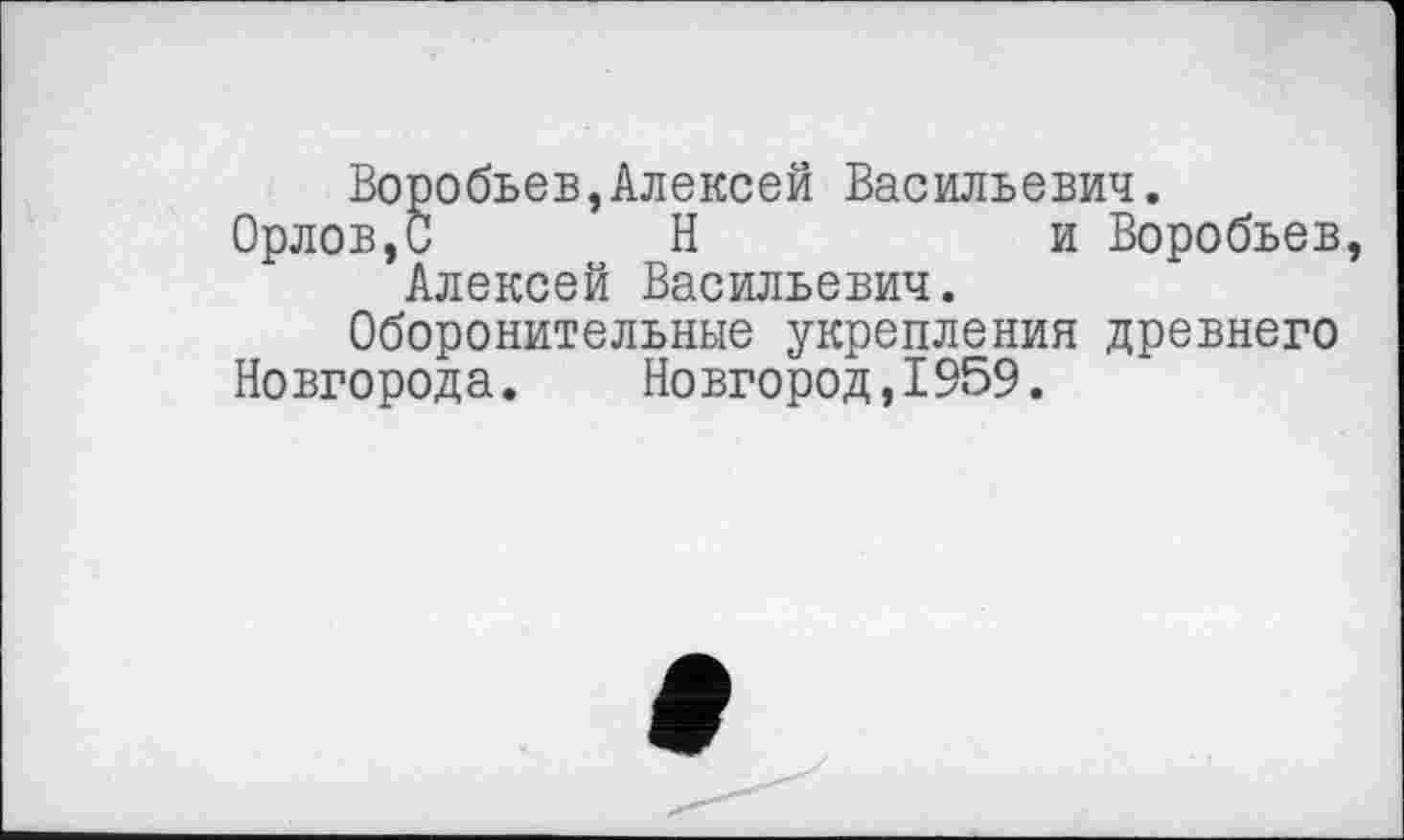 ﻿Воробьев,Алексей Васильевич.
Орлов,С Н	и Воробьев,
Алексей Васильевич. Оборонительные укрепления древнего
Новгорода. Новгород,1959.